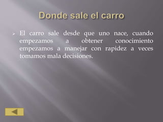  El carro sale desde que uno nace, cuando
empezamos a obtener conocimiento
empezamos a manejar con rapidez a veces
tomamos mala decisiones.
 
