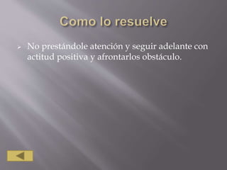  No prestándole atención y seguir adelante con
actitud positiva y afrontarlos obstáculo.
 