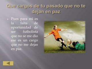  Pues para mi es
la falta de
oportunidad de
ser futbolista
que no se me dio
ese es un cargo
que no me dejas
en paz.
 