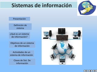 Sistemas de información
Definición de
sistema
¿Qué es un sistema
de información?
Objetivos de un sistema
de información
Presentación
Actividades de un
sistema de información
Clases de Sist. De
información
 