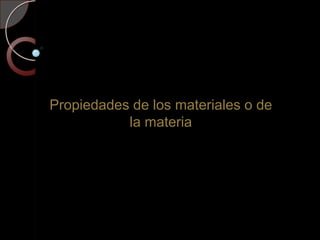 Propiedades de los materiales o de
           la materia
 