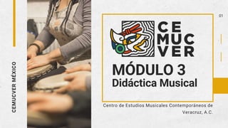 CEMUCVER
MÉXICO
MÓDULO 3
Didáctica Musical
Centro de Estudios Musicales Contemporáneos de
Veracruz, A.C.
01
 