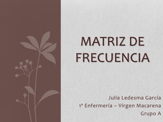 Julia Ledesma García
1º Enfermería – Virgen Macarena
Grupo A
MATRIZ DE
FRECUENCIA
 