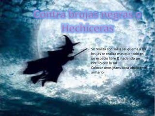 Se realiza con sal la sal quema a las
brujas se realiza mas que todo en
un espacio libre & haciendo un
circulo con la sal
Colocar unos jeans boca abajo en el
armario
 