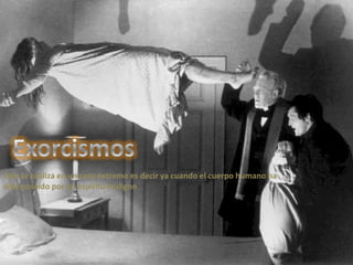 Esto se realiza en un caso extremo es decir ya cuando el cuerpo humano ha
sido poseído por un espíritu maligno
 
