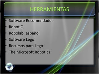 HERRAMIENTAS
• Software Recomendados
• Robot C
• Robolab, español
• Software Lego
• Recursos para Lego
• The Microsoft Robotics
 
