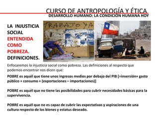 CURSO DE ANTROPOLOGÍA Y ÉTICADESARROLLO HUMANO: LA CONDICIÓN HUMANA HOY CONCEPTO E HISTORIA: LA INJUSTICIA SOCIAL La CUESTION SOCIAL nace con la REVOLUCIÓN INDUSTRIAL y en el contexto de la sociedad moderna. 
