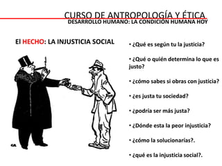 CURSO DE ANTROPOLOGÍA Y ÉTICADESARROLLO HUMANO: LA CONDICIÓN HUMANA HOY El HECHO: LA INJUSTICIA SOCIAL ¿Qué es según tu la justicia?