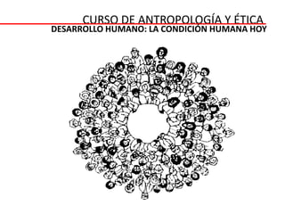 CURSO DE ANTROPOLOGÍA Y ÉTICA
DESARROLLO HUMANO: LA CONDICIÓN HUMANA HOY
 
