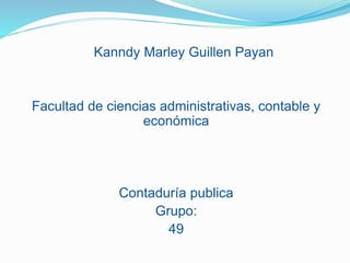 Kanndy Marley Guillen Payan 
Facultad de ciencias administrativas, contable y 
económica 
Contaduría publica 
Grupo: 
49 
 