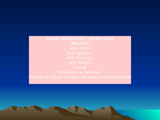 CARACTERÍSTICAS Y BENEFICIOS: •  INCLUYE:  Anti -Virus  Anti -Spyware  Anti -Phishing  Anti -Rootkit  Firewall  Protección de identidad  Servicio de soporte técnico y actualizaciones automáticas 