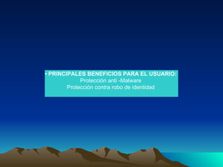 •  PRINCIPALES BENEFICIOS PARA EL USUARIO:  Protección anti -Malware  Protección contra robo de identidad  