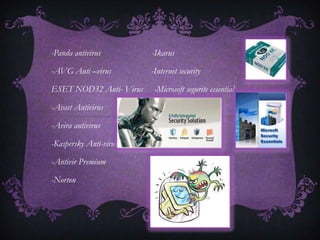 -Panda antivirus         -Ikarus

-AVG Anti –virus         -Internet security

ESET NOD32 Anti- Virus    -Microsoft segurite essential

-Avast Antivirus

-Avira antivirus

-Kaspersky Anti-virus

-Antivir Premium

-Norton
 