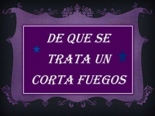 De que se
  trata un
corta fuegos
 