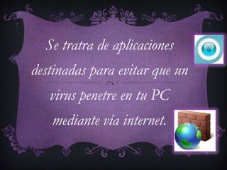 Se tratra de aplicaciones
destinadas para evitar que un
   virus penetre en tu PC
   mediante vía internet.
 