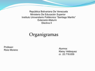 República Bolivariana De Venezuela
Ministerio De Educación Superior
Instituto Universitario Politécnico ”Santiago Mariño”
Extensión-Maturín
Electiva II
Organigramas
Profesor:
Rixio Moreno
Alumna:
Kleisy Velásquez
ci: 22.718.659
 