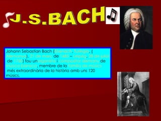 J.S.BACH Johann Sebastian Bach ( Eisenach ,  Turíngia , ( Alemanya ),  21 de març  de  1685  –  Leipzig ,  28 de juliol  de  1750 ) fou un organista  i  compositor   alemany  de  música barroca , membre de la  família de músics  més extraordinària de la història amb uns 120 músics.  