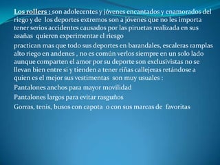  punk : surguen en la década de los 70 en el  reino unido  esta cultura esta basada en la anarquía lo cual es el  no aceptar las reglas de la sociedad  criticar y cuestionar todo en esta culturas encontramos jóvenes de distintas edades los cuales son los encargados  de proporcionar  su propio trabajo su cabello en forma de cresta simboliza poder entre mas grande sea la cresta mas poder tiene en la  tribu de los punk sus vestimentas son las siguientes :Camisetas negras o de colores  jeans  entubados  y a la altura del tobilloCrestas de colores rojos verdes  azules Mujeres faldas escoses negras o pantalones e cuero negro Botas largas plan tineras con los cordones desamarrados Pantalones de  cuero para los hombres y mujeres de color negro bien entubados 