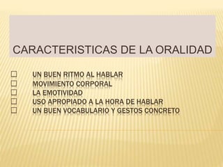 UN BUEN RITMO AL HABLAR
MOVIMIENTO CORPORAL
LA EMOTIVIDAD
USO APROPIADO A LA HORA DE HABLAR
UN BUEN VOCABULARIO Y GESTOS CONCRETO
CARACTERISTICAS DE LA ORALIDAD
 