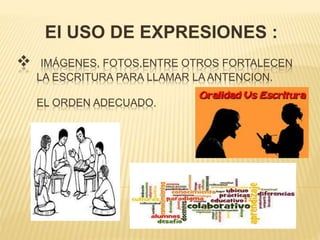 El USO DE EXPRESIONES :
 IMÁGENES, FOTOS,ENTRE OTROS FORTALECEN
LA ESCRITURA PARA LLAMAR LA ANTENCION.
EL ORDEN ADECUADO.
 