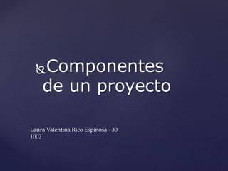 Componentes
de un proyecto
Laura Valentina Rico Espinosa - 30
1002
 