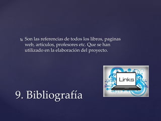  Son las referencias de todos los libros, paginas
web, artículos, profesores etc. Que se han
utilizado en la elaboración del proyecto.
9. Bibliografía
 