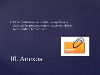  Es la información adicional que aporta a la
claridad del proyecto como: imágenes, videos,
fotos, audios, formatos etc.
10. Anexos
 