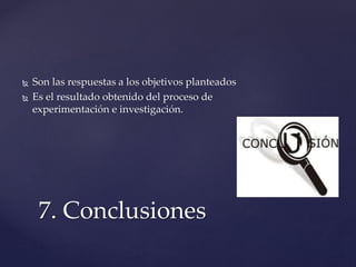  Son las respuestas a los objetivos planteados
 Es el resultado obtenido del proceso de
experimentación e investigación.
7. Conclusiones
 