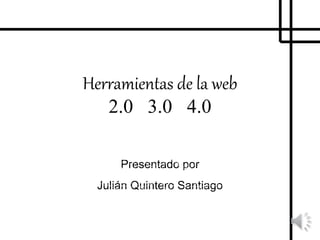 Herramientas de la web
2.0 3.0 4.0
Presentado por
Julián Quintero Santiago
 