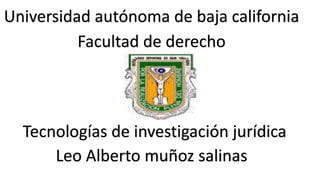 Universidad autónoma de baja california
Facultad de derecho
Tecnologías de investigación jurídica
Leo Alberto muñoz salinas
 
