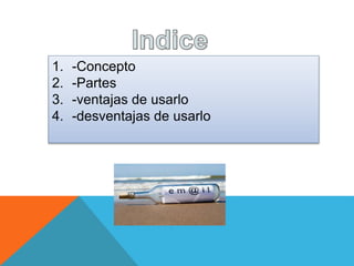 1. -Concepto 
2. -Partes 
3. -ventajas de usarlo 
4. -desventajas de usarlo 
 