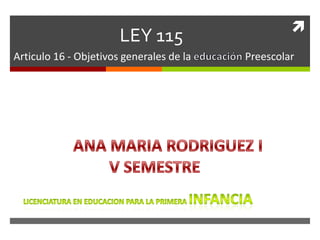 
LEY 115
Articulo 16 - Objetivos generales de la Preescolar
 