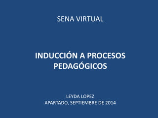 SENA VIRTUAL 
INDUCCIÓN A PROCESOS 
PEDAGÓGICOS 
LEYDA LOPEZ 
APARTADO, SEPTIEMBRE DE 2014 
 