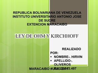 REPUBLICA BOLIVARIANA DE VENEZUELA
INSTITUTO UNIVERSITARIO ANTONIO JOSE
DE SUCRE
EXTENCION MARACAIBO
REALIZADO
POR:
 NOMBRE-. HIRVIN
 APELLIDO-.
OLIVEROS
 C.I: 25.043.497MARACAIBO JUNIO 2017
LEY DE OHM Y KIRCHHOFF
 
