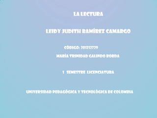 LA LECTURA


        Leidy Judith Ramírez Camargo


                 Código: 201212729

             María Trinidad Galindo Borda



                1 Semestre licenciatura




Universidad pedagógica y tecnológica de Colombia
 