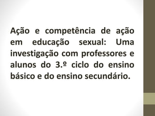 Ação e competência de ação
em educação sexual: Uma
investigação com professores e
alunos do 3.º ciclo do ensino
básico e do ensino secundário.
 