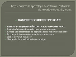  KASPERSKY SECURITY SCAN
 Análisis de seguridad RÁPIDOY GRATUITO para tu PC.
 Análisis rápido en busca de virus y otras amenazas
 Acceso a la información de seguridad más reciente en la nube
 Es compatible con software antivirus de terceros
 Solo te llevará 5 minutos*
 *Depende de la velocidad de tu equipo
 