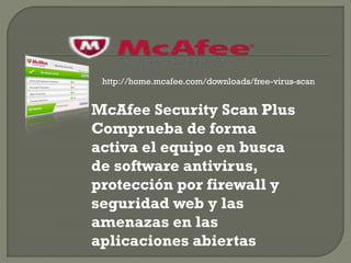 http://home.mcafee.com/downloads/free-virus-scan
McAfee Security Scan Plus
Comprueba de forma
activa el equipo en busca
de software antivirus,
protección por firewall y
seguridad web y las
amenazas en las
aplicaciones abiertas
 