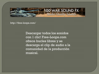 http://free-loops.com/
Descargar todos los sonidos
con 1 clic! Free-Loops.com
ofrece bucles libres y se
descarga el clip de audio a la
comunidad de la producción
musical.
 