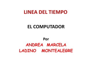 LINEA DEL TIEMPO EL COMPUTADOR Por ANDREA  MARCELA  LADINO   MONTEALEGRE 