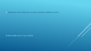 SE SITÚA ENTRE LOS 10 Y LOS 12 AÑOS
 edad los niños disponen ya de su propio teléfono móvil
 