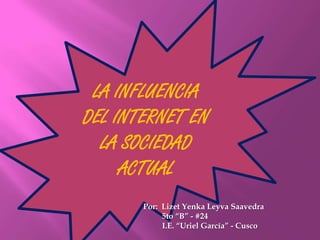 LA INFLUENCIA
DEL INTERNET EN
  LA SOCIEDAD
     ACTUAL
       Por: Lizet Yenka Leyva Saavedra
            5to “B” - #24
            I.E. “Uriel García” - Cusco
 