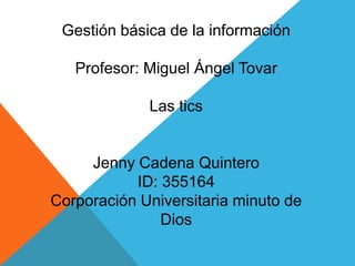 Gestión básica de la información
Profesor: Miguel Ángel Tovar
Las tics
Jenny Cadena Quintero
ID: 355164
Corporación Universitaria minuto de
Dios
 