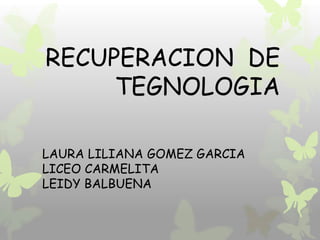 RECUPERACION DE
     TEGNOLOGIA

LAURA LILIANA GOMEZ GARCIA
LICEO CARMELITA
LEIDY BALBUENA
 