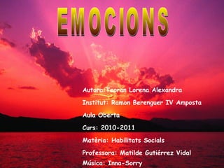 Autora:Teoran Lorena Alexandra Institut: Ramon Berenguer IV Amposta Aula Oberta Curs: 2010-2011 Matèria: Habilitats Socials Professora: Matilde Gutiérrez Vidal Música: Inna-Sorry EMOCIONS