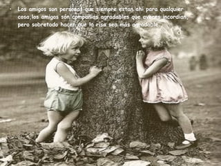 Los amigos son personas que siempre estan ahí para qualquier cosa,los amigos són compañias agradables que aveces incordian, pero sobretodo hacen que la risa sea más agradable.