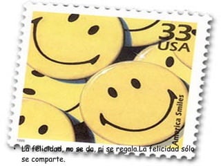 La felicidad, no se da, ni se regala.La felicidad sólo se comparte.