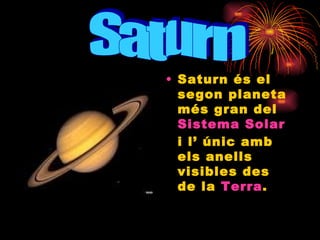 Saturn és el segon planeta més gran del  Sistema Solar  i l’ únic amb els anells visibles des de la  Terra .  Saturn 