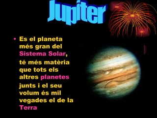 Es el planeta més gran del  Sistema Solar , té més matèria que tots els altres  planetes  junts i el seu volum és mil vegades el de la  Terra   Jupiter 