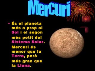 És el planeta més a prop al  Sol  i el segon més petit del  Sistema Solar . Mercuri és menor que la  Terra , però més gran que la  Lluna . Mercuri 